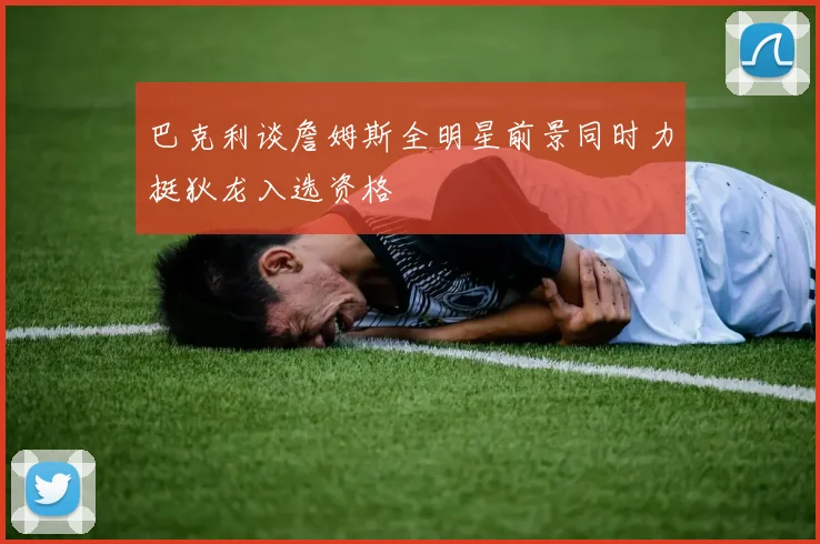 巴克利谈詹姆斯全明星前景同时力挺狄龙入选资格