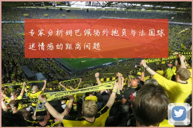 专家分析姆巴佩场外抱负与法国球迷情感的距离问题