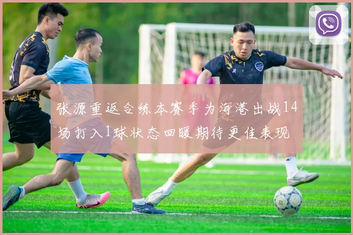 张源重返合练本赛季为海港出战14场打入1球状态回暖期待更佳表现