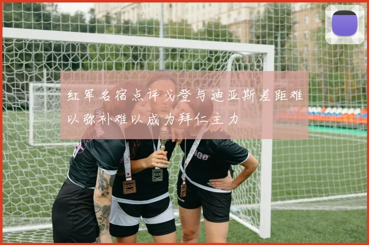 红军名宿点评戈登与迪亚斯差距难以弥补难以成为拜仁主力