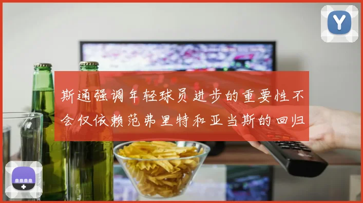斯通强调年轻球员进步的重要性不会仅依赖范弗里特和亚当斯的回归