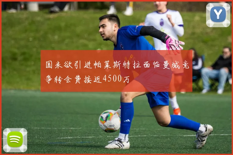 国米欲引进帕莱斯特拉面临曼城竞争转会费接近4500万