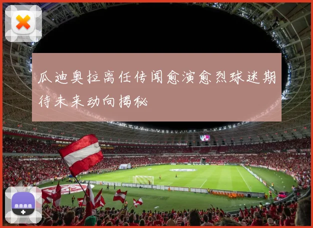 瓜迪奥拉离任传闻愈演愈烈球迷期待未来动向揭秘