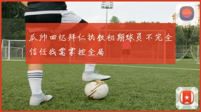 瓜帅回忆拜仁执教初期球员不完全信任我需掌控全局