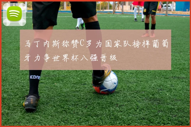 马丁内斯称赞C罗为国家队榜样葡萄牙力争世界杯八强晋级