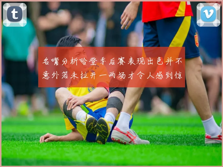 名嘴分析哈登季后赛表现出色并不意外若未拉开一两场才令人感到惊讶