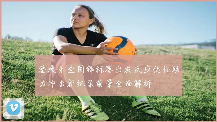 潘展乐全国锦标赛出发反应优化助力冲击新纪录前景全面解析