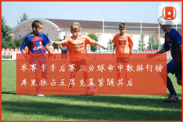 单赛季季后赛三分球命中数排行榜库里独占五席克莱紧随其后