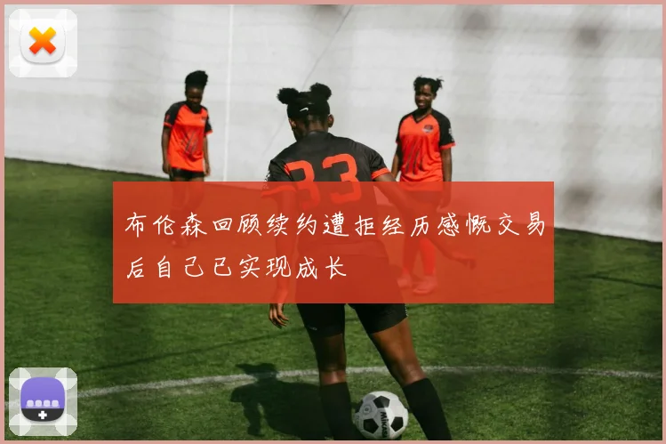 布伦森回顾续约遭拒经历感慨交易后自己已实现成长