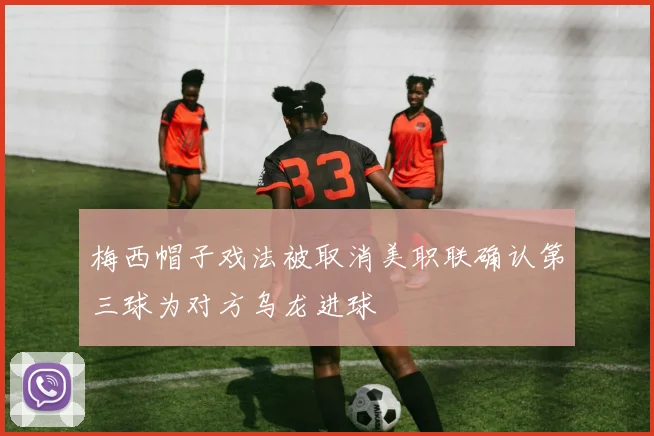 梅西帽子戏法被取消美职联确认第三球为对方乌龙进球