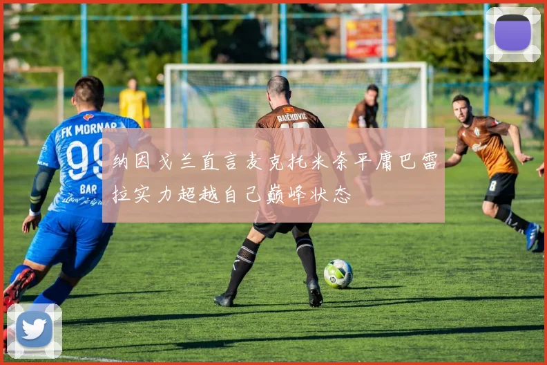 纳因戈兰直言麦克托米奈平庸巴雷拉实力超越自己巅峰状态