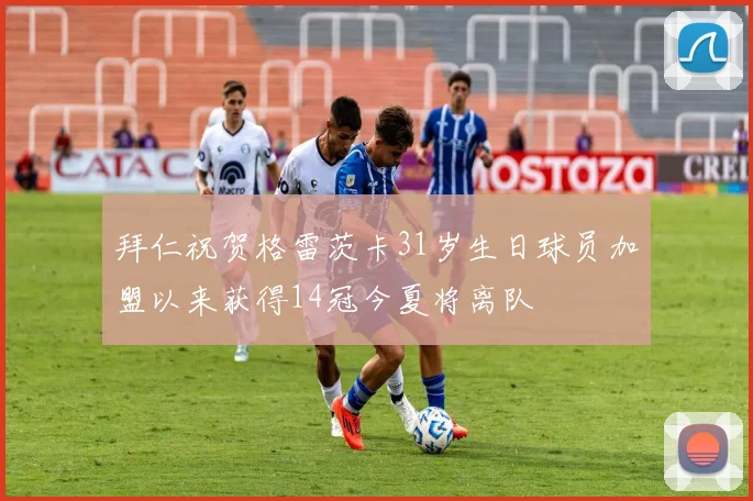 拜仁祝贺格雷茨卡31岁生日球员加盟以来获得14冠今夏将离队