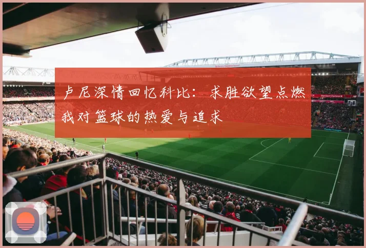 卢尼深情回忆科比：求胜欲望点燃我对篮球的热爱与追求
