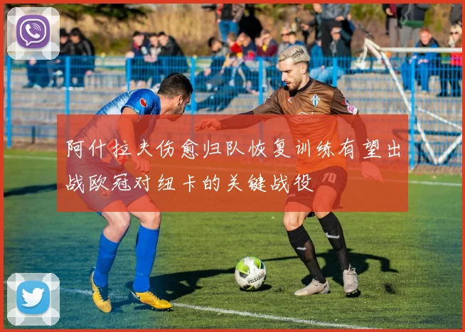 阿什拉夫伤愈归队恢复训练有望出战欧冠对纽卡的关键战役