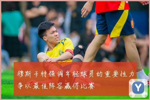 穆斯卡特强调年轻球员的重要性力争以最佳阵容赢得比赛