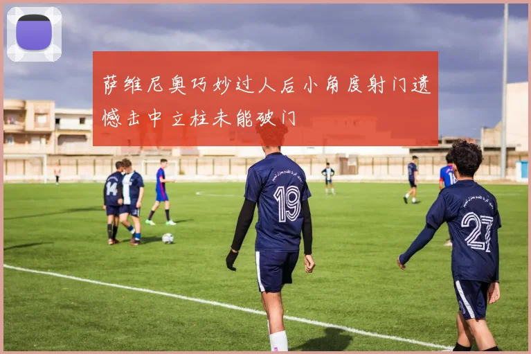 萨维尼奥巧妙过人后小角度射门遗憾击中立柱未能破门