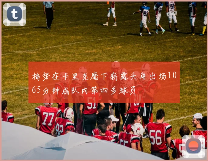 梅努在卡里克麾下崭露头角出场1065分钟成队内第四多球员