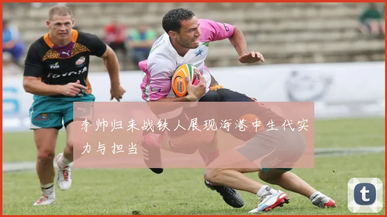 李帅归来战铁人展现海港中生代实力与担当