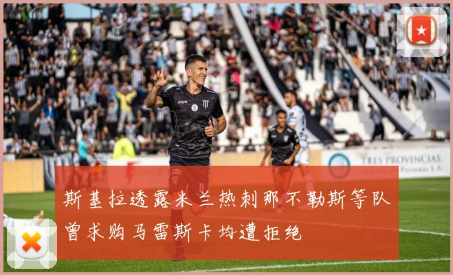 斯基拉透露米兰热刺那不勒斯等队曾求购马雷斯卡均遭拒绝