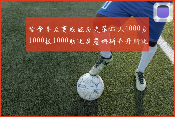 哈登季后赛成就历史第四人4000分1000板1000助比肩詹姆斯乔丹科比