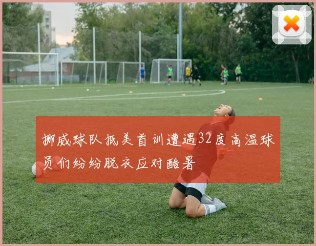 挪威球队抵美首训遭遇32度高温球员们纷纷脱衣应对酷暑